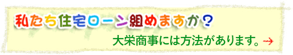 私たち、住宅ローン組めますか？　大栄商事には方法があります。